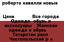 роберто кавалли новые  › Цена ­ 5 500 - Все города Одежда, обувь и аксессуары » Женская одежда и обувь   . Татарстан респ.,Чистопольский р-н